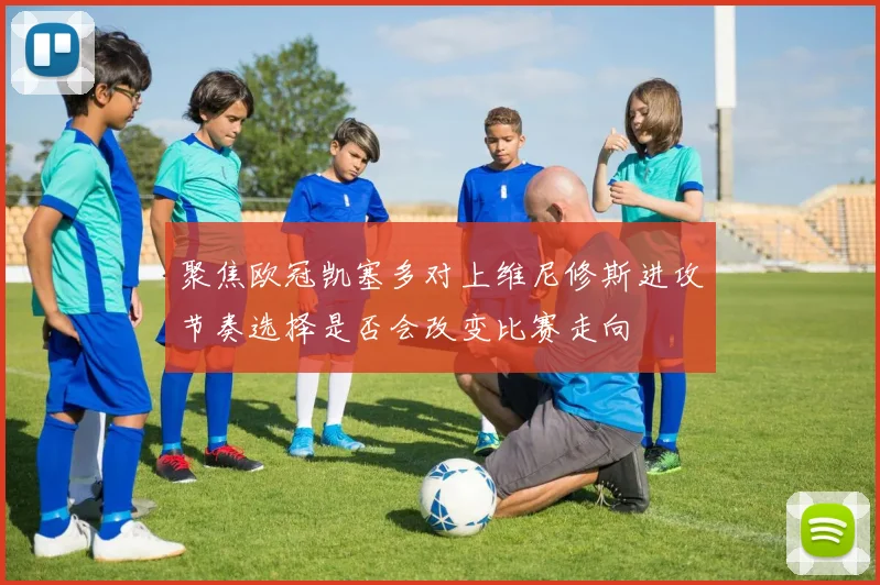 聚焦欧冠凯塞多对上维尼修斯进攻节奏选择是否会改变比赛走向