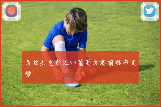 乌兹别克斯坦vs葡萄牙赛前赔率走势