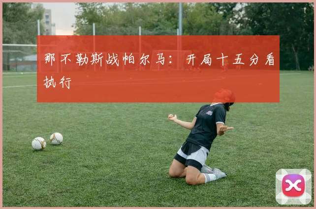 那不勒斯战帕尔马：开局十五分看执行