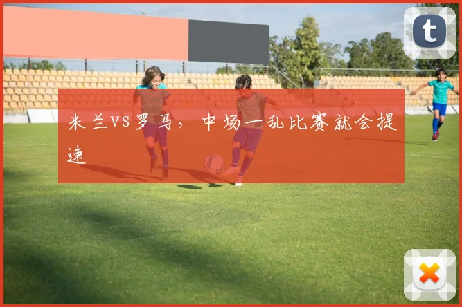 米兰vs罗马，中场一乱比赛就会提速