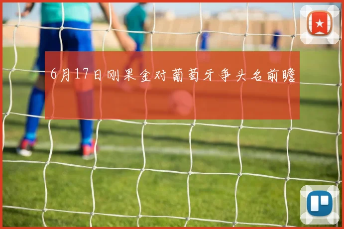 6月17日刚果金对葡萄牙争头名前瞻