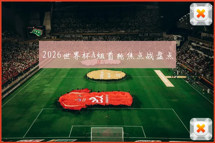 2026世界杯A组首轮焦点战盘点