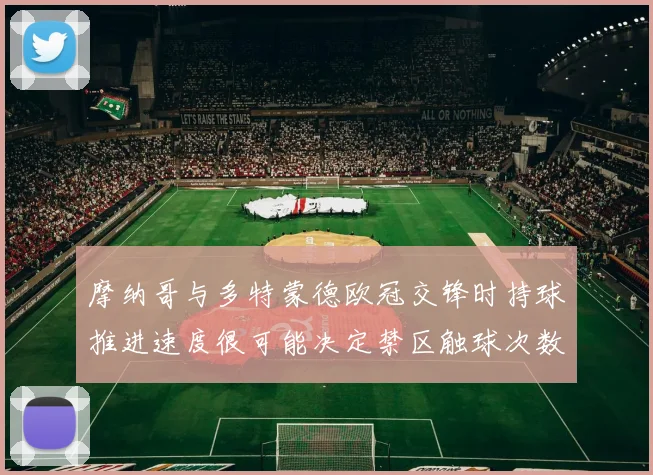 摩纳哥与多特蒙德欧冠交锋时持球推进速度很可能决定禁区触球次数