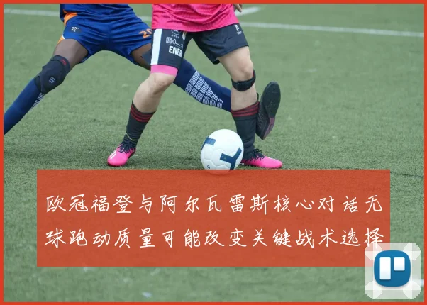 欧冠福登与阿尔瓦雷斯核心对话无球跑动质量可能改变关键战术选择